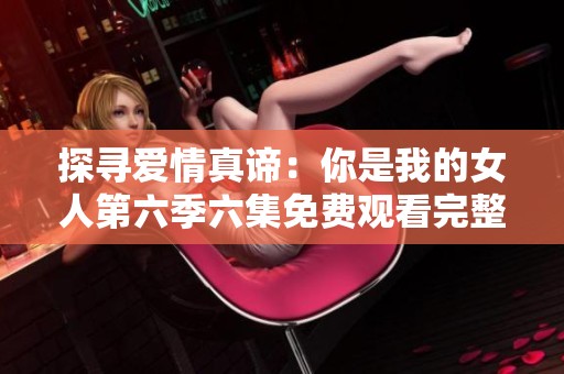 探寻爱情真谛：你是我的女人第六季六集免费观看完整版