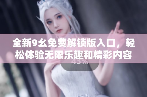 全新9幺免费解锁版入口，轻松体验无限乐趣和精彩内容