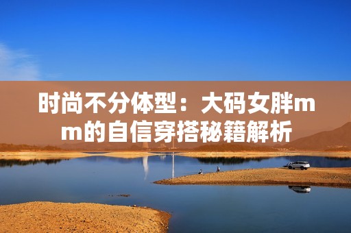 时尚不分体型：大码女胖mm的自信穿搭秘籍解析