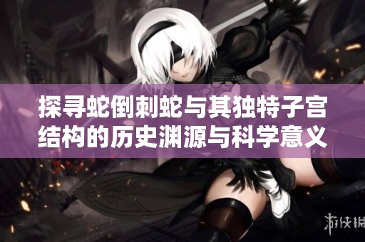 探寻蛇倒刺蛇与其独特子宫结构的历史渊源与科学意义
