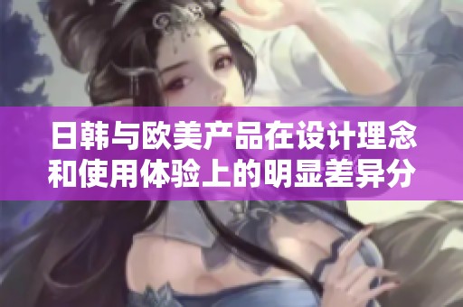 日韩与欧美产品在设计理念和使用体验上的明显差异分析