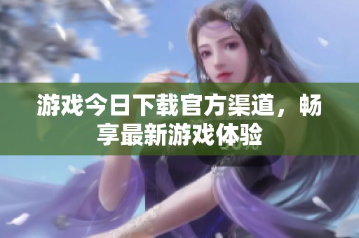 游戏今日下载官方渠道，畅享最新游戏体验