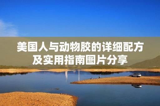 美国人与动物胶的详细配方及实用指南图片分享