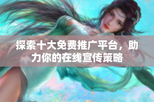 探索十大免费推广平台，助力你的在线宣传策略