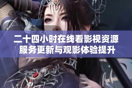 二十四小时在线看影视资源 服务更新与观影体验提升