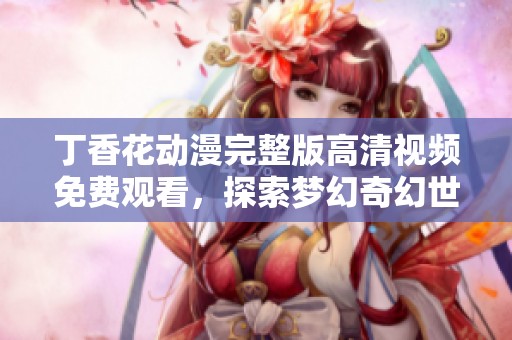 丁香花动漫完整版高清视频免费观看，探索梦幻奇幻世界