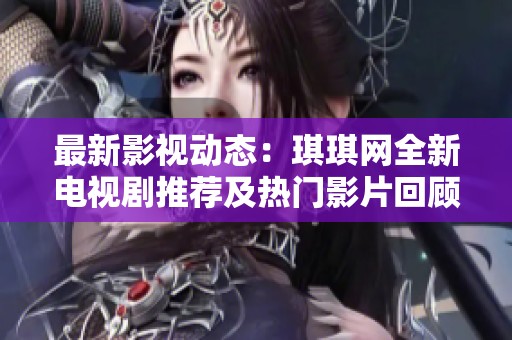 最新影视动态：琪琪网全新电视剧推荐及热门影片回顾