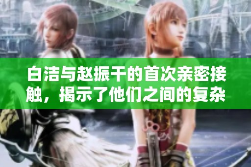 白洁与赵振干的首次亲密接触，揭示了他们之间的复杂关系