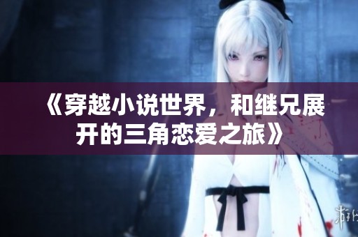 《穿越小说世界，和继兄展开的三角恋爱之旅》