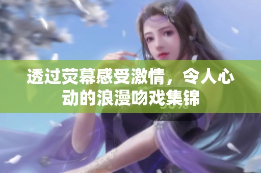透过荧幕感受激情，令人心动的浪漫吻戏集锦