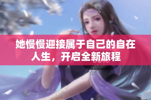 她慢慢迎接属于自己的自在人生，开启全新旅程