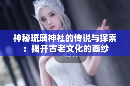 神秘琉璃神社的传说与探索：揭开古老文化的面纱
