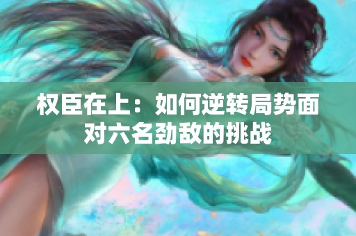 权臣在上：如何逆转局势面对六名劲敌的挑战