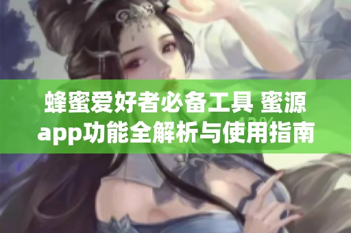 蜂蜜爱好者必备工具 蜜源app功能全解析与使用指南