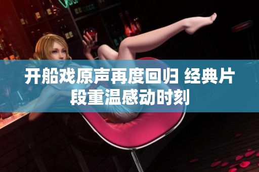 开船戏原声再度回归 经典片段重温感动时刻