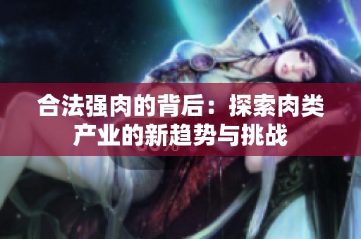 合法强肉的背后：探索肉类产业的新趋势与挑战