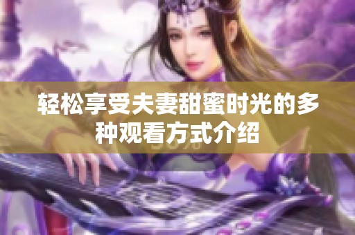 轻松享受夫妻甜蜜时光的多种观看方式介绍