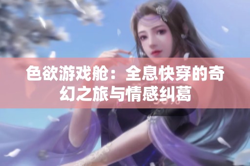 色欲游戏舱：全息快穿的奇幻之旅与情感纠葛