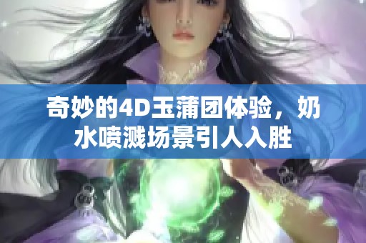 奇妙的4D玉蒲团体验，奶水喷溅场景引人入胜