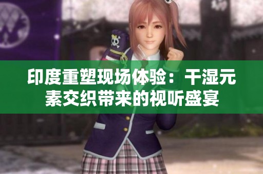 印度重塑现场体验：干湿元素交织带来的视听盛宴