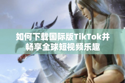 如何下载国际版TikTok并畅享全球短视频乐趣