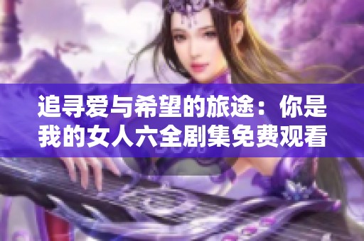 追寻爱与希望的旅途：你是我的女人六全剧集免费观看