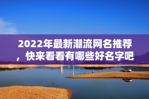2022年最新潮流网名推荐，快来看看有哪些好名字吧