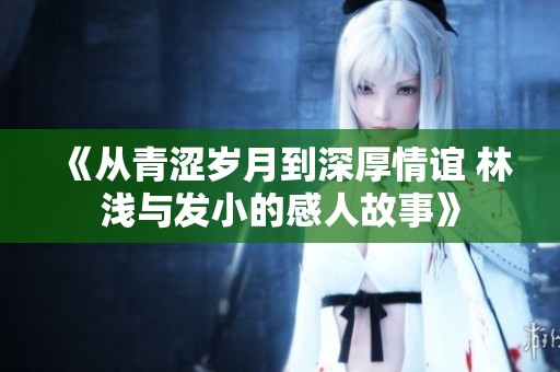 《从青涩岁月到深厚情谊 林浅与发小的感人故事》