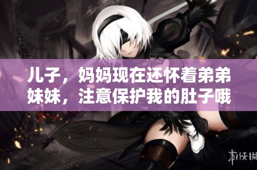 儿子，妈妈现在还怀着弟弟妹妹，注意保护我的肚子哦