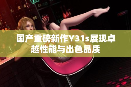 国产重磅新作Y31s展现卓越性能与出色品质
