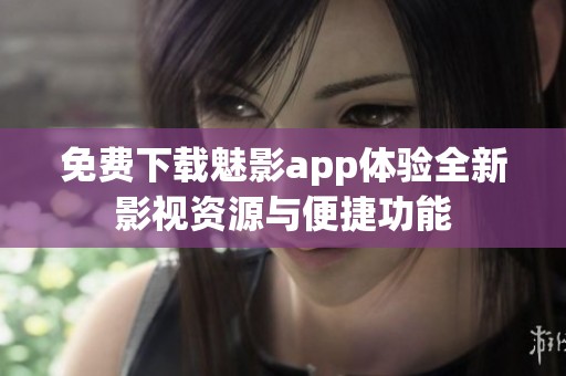 免费下载魅影app体验全新影视资源与便捷功能