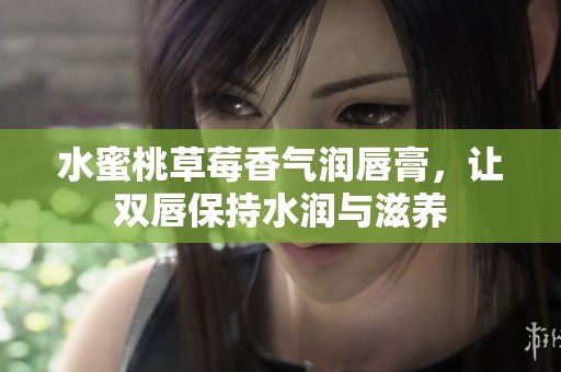水蜜桃草莓香气润唇膏，让双唇保持水润与滋养