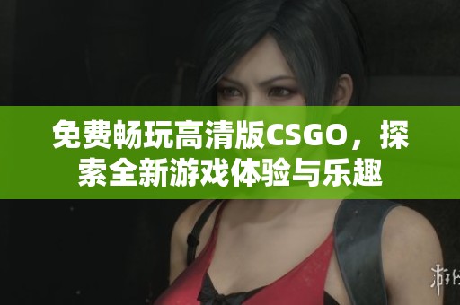 免费畅玩高清版CSGO，探索全新游戏体验与乐趣