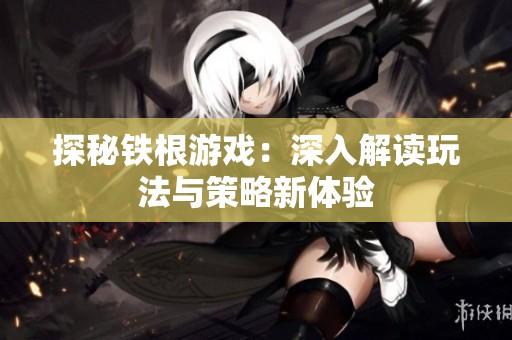 探秘铁根游戏：深入解读玩法与策略新体验