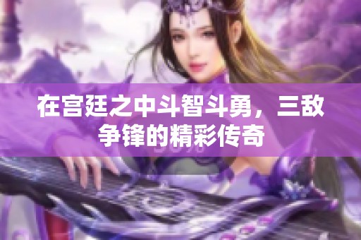 在宫廷之中斗智斗勇，三敌争锋的精彩传奇