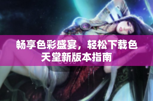 畅享色彩盛宴，轻松下载色天堂新版本指南