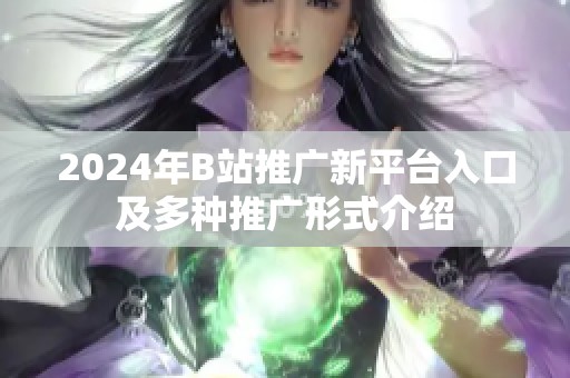2024年B站推广新平台入口及多种推广形式介绍