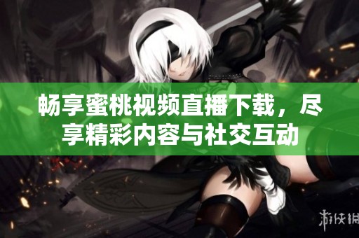畅享蜜桃视频直播下载，尽享精彩内容与社交互动