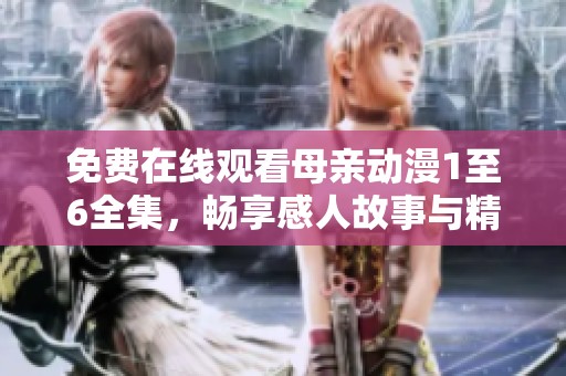 免费在线观看母亲动漫1至6全集，畅享感人故事与精彩人物互动