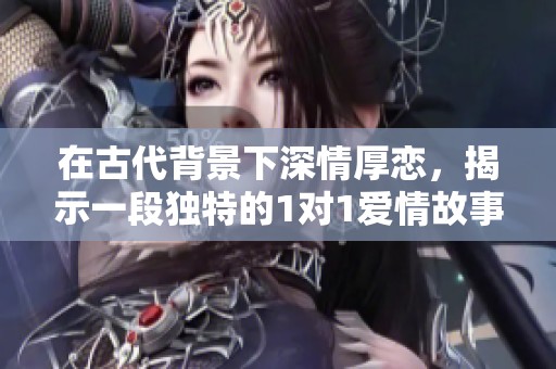 在古代背景下深情厚恋，揭示一段独特的1对1爱情故事