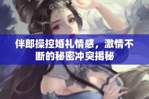 伴郎操控婚礼情感，激情不断的秘密冲突揭秘