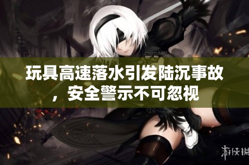 玩具高速落水引发陆沉事故，安全警示不可忽视