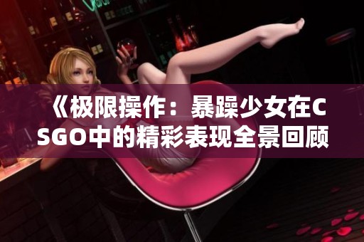 《极限操作：暴躁少女在CSGO中的精彩表现全景回顾》