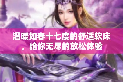 温暖如春十七度的舒适软床，给你无尽的放松体验
