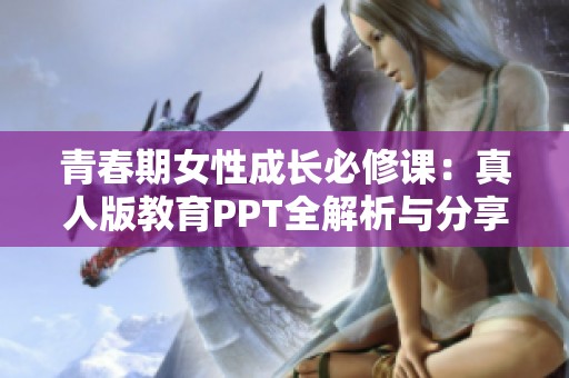 青春期女性成长必修课：真人版教育PPT全解析与分享