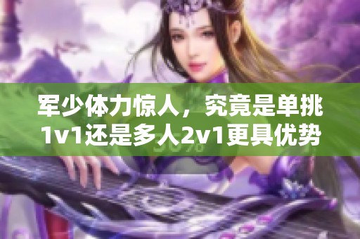 军少体力惊人，究竟是单挑1v1还是多人2v1更具优势