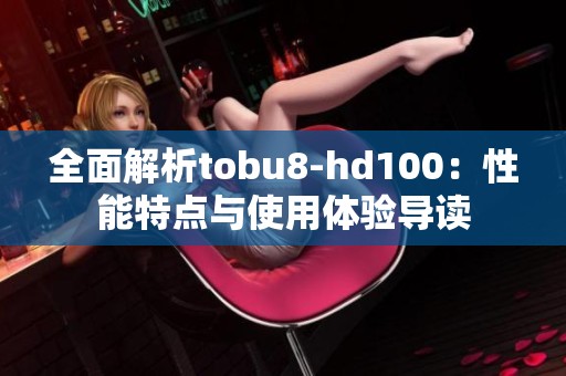 全面解析tobu8-hd100：性能特点与使用体验导读