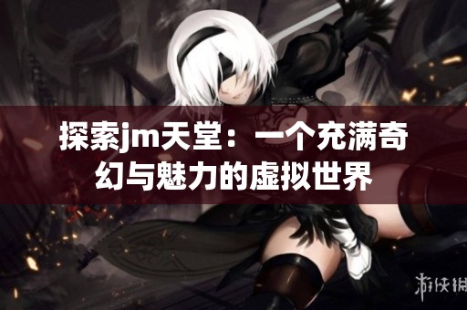 探索jm天堂：一个充满奇幻与魅力的虚拟世界