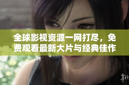 全球影视资源一网打尽，免费观看最新大片与经典佳作