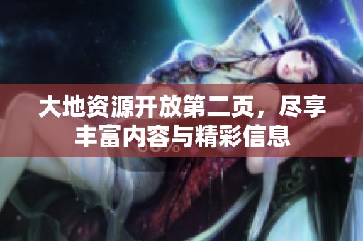 大地资源开放第二页，尽享丰富内容与精彩信息